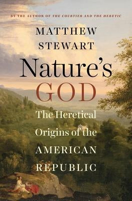 Nature's God: The Heretical Origins of the American Republic by Stewart, Matthew