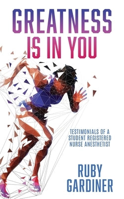 Greatness Is In You: Testimonials of a Student Registered Nurse Anesthetist by Gardiner, Ruby