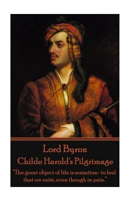 Lord Byron - Childe Harold's Pilgrimage: "The great object of life is sensation- to feel that we exist, even though in pain." by Byron, George Gordon, 1788-