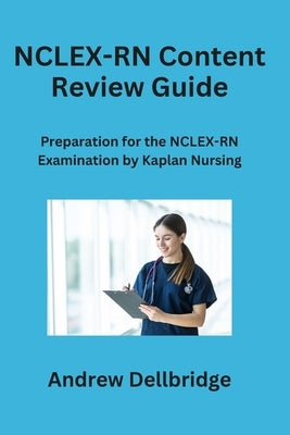 NCLEX-RN Content Review Guide: Preparation for the NCLEX-RN Examination by Kaplan Nursing by Dellbridge, Andrew