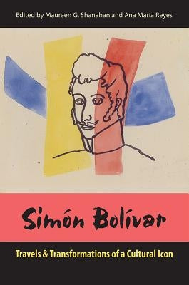 Simon Bolivar: Travels and Transformations of a Cultural Icon by Shanahan, Maureen G.