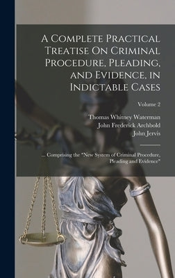 A Complete Practical Treatise On Criminal Procedure, Pleading, and Evidence, in Indictable Cases: ... Comprising the New System of Criminal Procedure, by Archbold, John Frederick