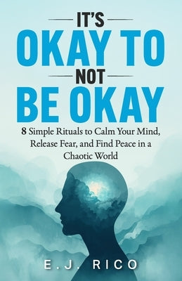 It's Okay to Not Be Okay: 8 Simple Rituals to Calm Your Mind, Release Fear, and Find Peace in a Chaotic World by Rico, E. J.