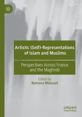 Artistic (Self)-Representations of Islam and Muslims: Perspectives Across France and the Maghreb by Mielusel, Ramona