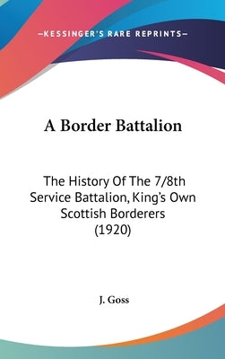 A Border Battalion: The History Of The 7/8th Service Battalion, King's Own Scottish Borderers (1920) by Goss, J.