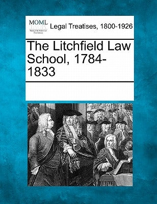 The Litchfield Law School, 1784-1833 by Multiple Contributors