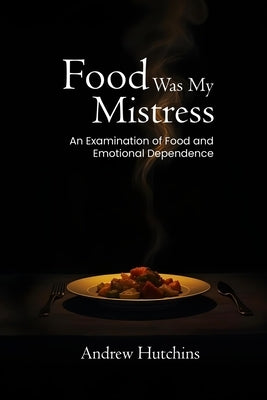 Food Was My Mistress: An Examination of Food and Emotional Dependence by Hutchins, Andrew
