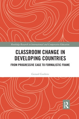 Classroom Change in Developing Countries: From Progressive Cage to Formalistic Frame by Guthrie, Gerard