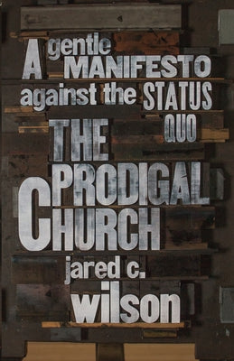 The Prodigal Church: A Gentle Manifesto Against the Status Quo by Wilson, Jared C.
