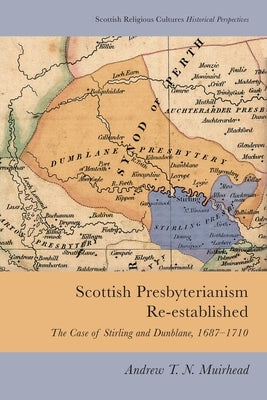 Scottish Presbyterianism Re-Established: The Case of Stirling and Dunblane, 1687-1710 by T. N. Muirhead, Andrew