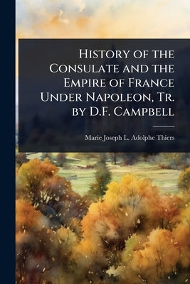 History of the Consulate and the Empire of France Under Napoleon, Tr. by D.F. Campbell by Thiers, Marie Joseph L. Adolphe
