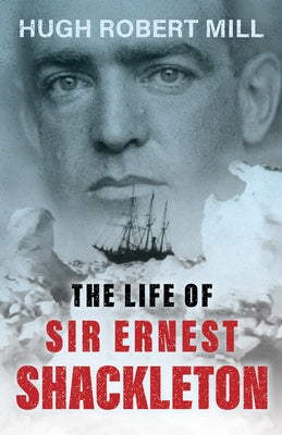 The Life of Sir Ernest Shackleton by Mill, Hugh Robert