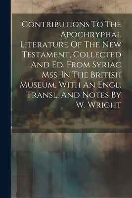 Contributions To The Apochryphal Literature Of The New Testament, Collected And Ed. From Syriac Mss. In The British Museum, With An Engl. Transl. And by Anonymous