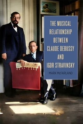 The Musical Relationship Between Claude Debussy and Igor Stravinsky by McFarland, Mark