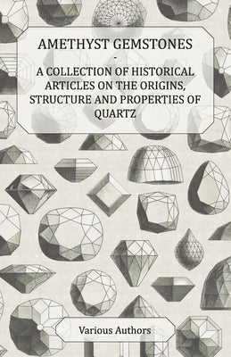 Amethyst Gemstones - A Collection of Historical Articles on the Origins, Structure and Properties of Quartz by Various