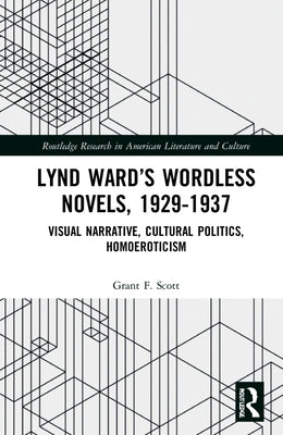 Lynd Ward's Wordless Novels, 1929-1937: Visual Narrative, Cultural Politics, Homoeroticism by Scott, Grant F.