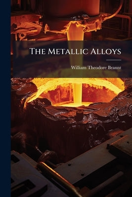The Metallic Alloys: A Practical Guide for the Manufacture of All Kinds of Alloys, Amalgams, and Solders, Used by Metal-Workers: Together With Their C by Brannt, William Theodore
