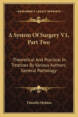 A System Of Surgery V1, Part Two: Theoretical And Practical In Treatises By Various Authors; General Pathology by Holmes, Timothy