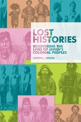 Lost Histories: Recovering the Lives of Japan's Colonial Peoples by Ziomek, Kirsten L.