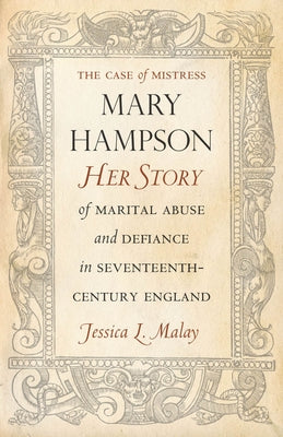 The Case of Mistress Mary Hampson: Her Story of Marital Abuse and Defiance in Seventeenth-Century England by Malay, Jessica