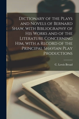 Dictionary of the Plays and Novels of Bernard Shaw, With Bibliography of His Works and of the Literature Concerning Him, With a Record of the Principa by Broad, C. Lewis (Charlie Lewis) 1900-