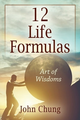 12 Life Formulas: Art of Wisdoms by Chung, John