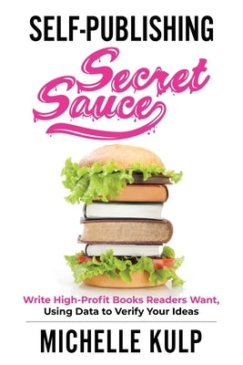 Self-Publishing Secret Sauce: Write High-Profit Books Readers Want, Using Data to Verify Your Ideas by Kulp, Michelle
