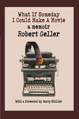 What If Someday I Could Make A Movie: a memoir by Geller, Robert