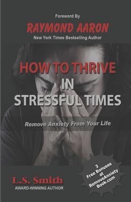 How to Thrive in Stressful Times: Remove Anxiety From Your Life by Smith, L. S.
