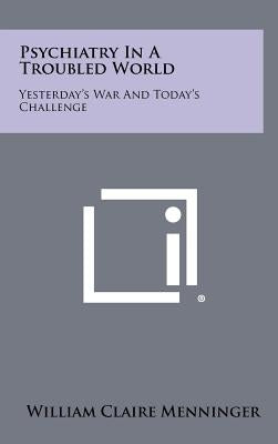 Psychiatry In A Troubled World: Yesterday's War And Today's Challenge by Menninger, William Claire