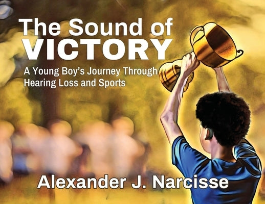 The Sound of Victory: A Young Boy's Journey Through Hearing Loss and Sports by Narcisse, Alexander J.