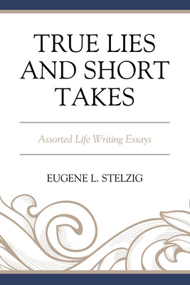 True Lies and Short Takes: Assorted Life Writing Essays by Stelzig, Eugene L.