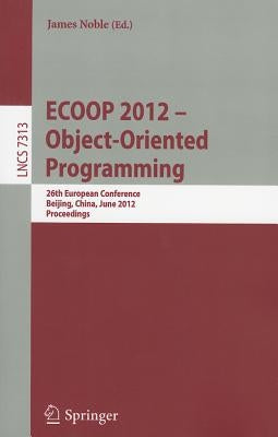 ECOOP 2012 -- Object-Oriented Programming: 26th European Conference, Beijing, China, June 11-16, 2012, Proceedings by Noble, James