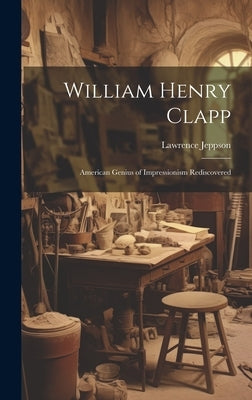 William Henry Clapp: American Genius of Impressionism Rediscovered by Jeppson, Lawrence
