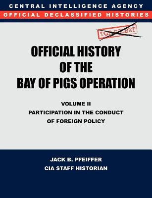 CIA Official History of the Bay of Pigs Invasion, Volume II: Participation in the Conduct of Foreign Policy by Cia History Office