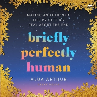Briefly Perfectly Human: Making an Authentic Life by Getting Real about the End by Arthur, Alua