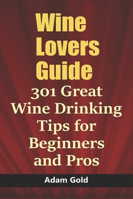 Wine Lovers Guide: 301 Great Wine Drinking Tips for Beginners and Pros by Gold, Adam