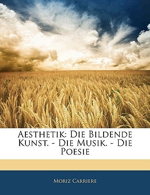 Aesthetik: Die Bildende Kunst. - Die Musik. - Die Poesie by Carriere, Moriz