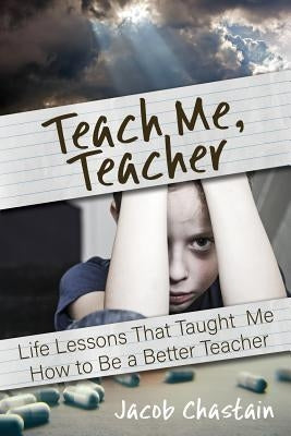 Teach Me, Teacher: Life Lessons That Taught Me How to Be a Better Teacher by Chastain, Jacob