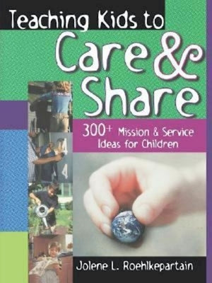 Teaching Kids to Care and Share: 300+ Mission & Service Ideas for Children by Jolene L Roehlkepartain