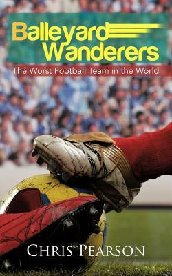 Balleyard Wanderers: The Worst Football Team in the World by Pearson, Chris