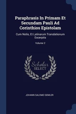 Paraphrasis In Primam Et Secundam Pauli Ad Corinthios Epistolam: Cum Notis, Et Latinarum Translationum Excerptis; Volume 2 by Semler, Johann Salomo