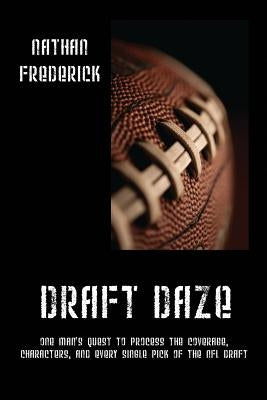 Draft Daze: One Man's Quest to Process the Coverage, Characters, and Every Single Pick of the NFL Draft by Frederick, Nathan