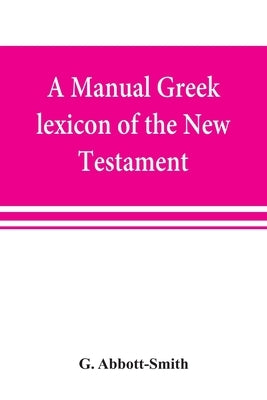 A manual Greek lexicon of the New Testament by Abbott-Smith, G.