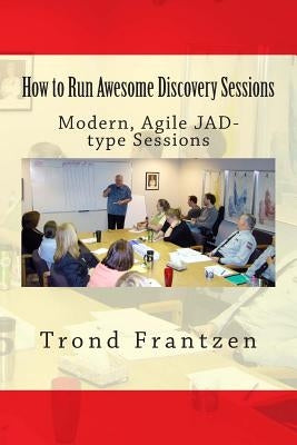 How to Run Awesome Discovery Sessions: Modern, Agile JAD-type Sessions by Frantzen, Trond
