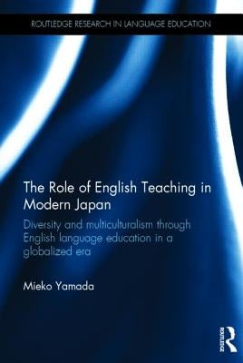 The Role of English Teaching in Modern Japan: Diversity and multiculturalism through English language education in a globalized era by Yamada, Mieko
