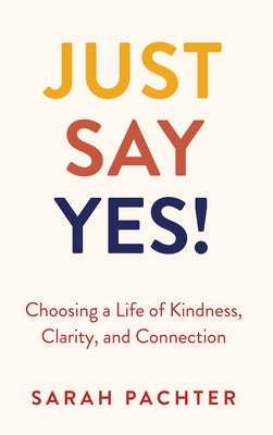 Just Say Yes!: Choosing a Life of Kindness, Clarity, and Connection by Pachter, Sarah