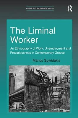 The Liminal Worker: An Ethnography of Work, Unemployment and Precariousness in Contemporary Greece by Spyridakis, Manos