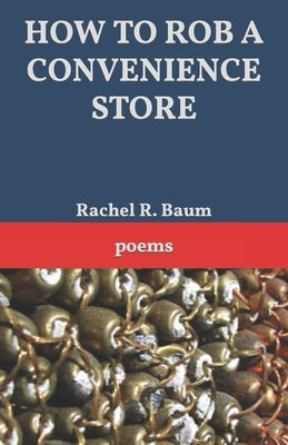 How to Rob a Convenience Store: poems by Baum, Rachel R.