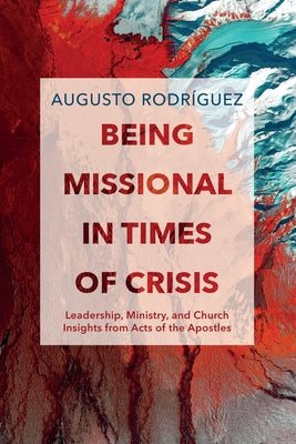 Being Missional in Times of Crisis: Leadership, Ministry, and Church Insights from the Acts of the Apostles by Rodríguez, Augusto